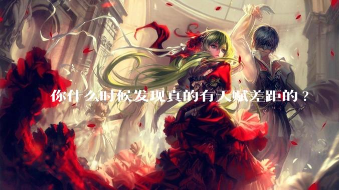 你什么时候发现真的有天赋差距的?