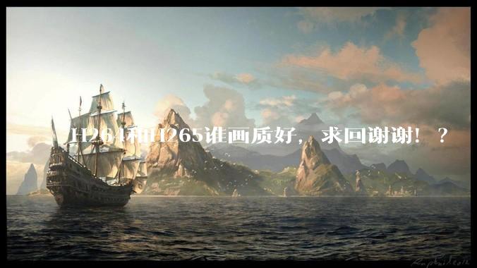 H264和H265谁画质好，求回谢谢！？
