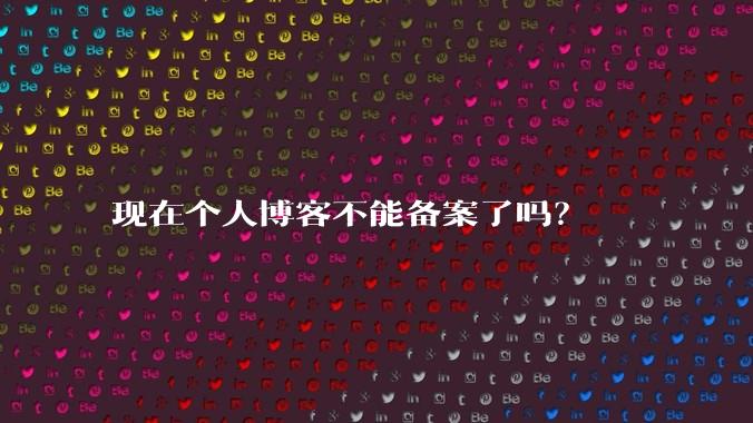 现在个人博客不能备案了吗？